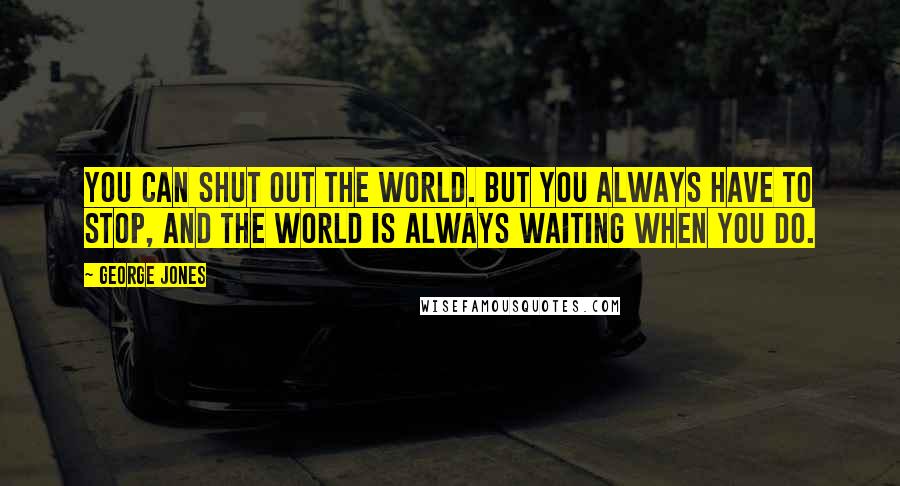 George Jones Quotes: You can shut out the world. But you always have to stop, and the world is always waiting when you do.