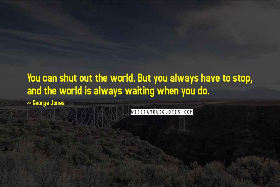 George Jones Quotes: You can shut out the world. But you always have to stop, and the world is always waiting when you do.
