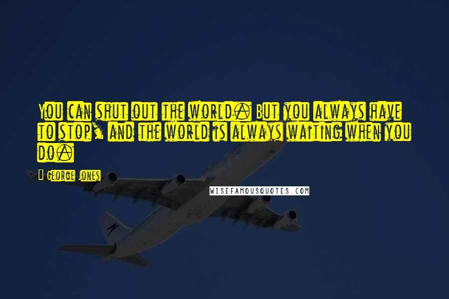 George Jones Quotes: You can shut out the world. But you always have to stop, and the world is always waiting when you do.