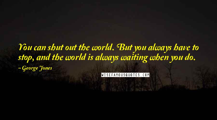 George Jones Quotes: You can shut out the world. But you always have to stop, and the world is always waiting when you do.