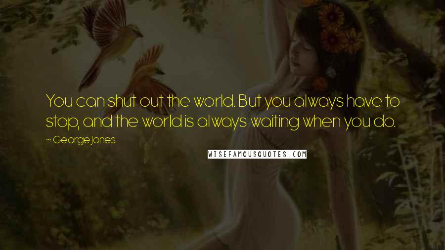 George Jones Quotes: You can shut out the world. But you always have to stop, and the world is always waiting when you do.