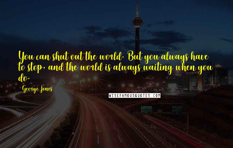 George Jones Quotes: You can shut out the world. But you always have to stop, and the world is always waiting when you do.