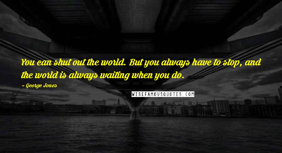 George Jones Quotes: You can shut out the world. But you always have to stop, and the world is always waiting when you do.