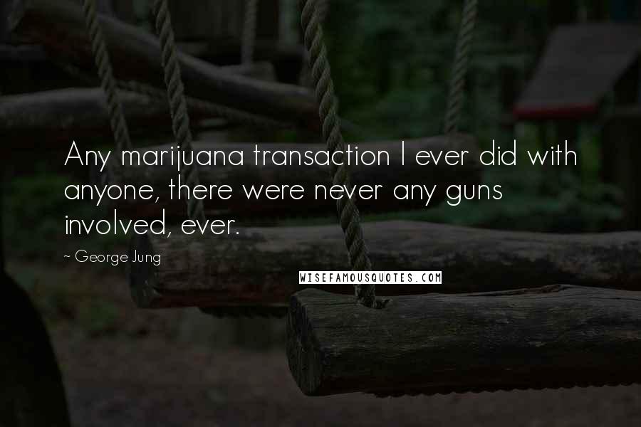 George Jung Quotes: Any marijuana transaction I ever did with anyone, there were never any guns involved, ever.