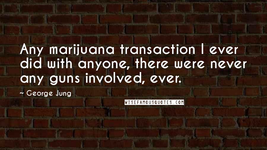 George Jung Quotes: Any marijuana transaction I ever did with anyone, there were never any guns involved, ever.