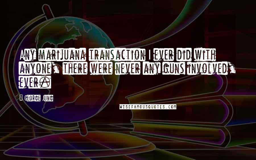 George Jung Quotes: Any marijuana transaction I ever did with anyone, there were never any guns involved, ever.