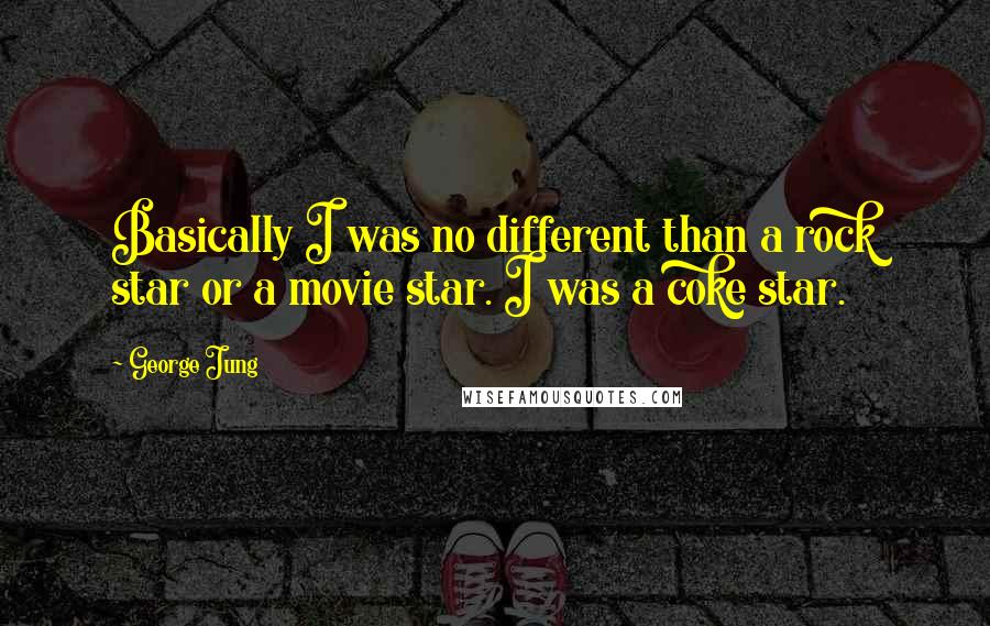 George Jung Quotes: Basically I was no different than a rock star or a movie star. I was a coke star.