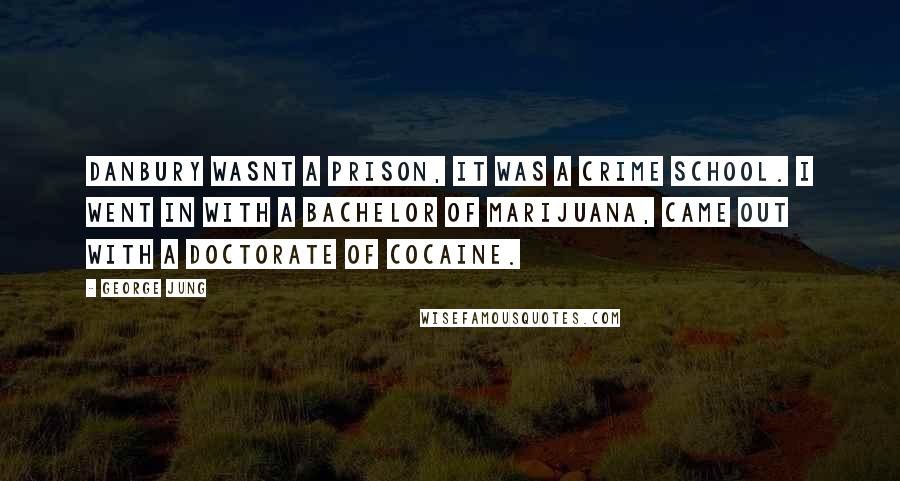 George Jung Quotes: Danbury wasnt a prison, it was a crime school. I went in with a Bachelor of marijuana, came out with a Doctorate of cocaine.