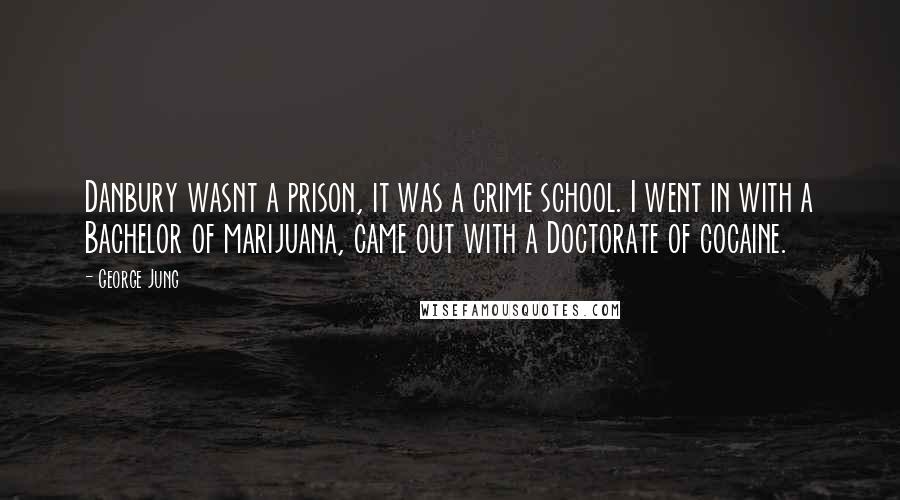 George Jung Quotes: Danbury wasnt a prison, it was a crime school. I went in with a Bachelor of marijuana, came out with a Doctorate of cocaine.