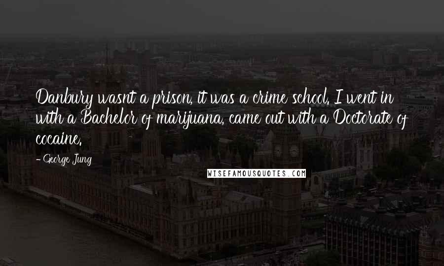 George Jung Quotes: Danbury wasnt a prison, it was a crime school. I went in with a Bachelor of marijuana, came out with a Doctorate of cocaine.