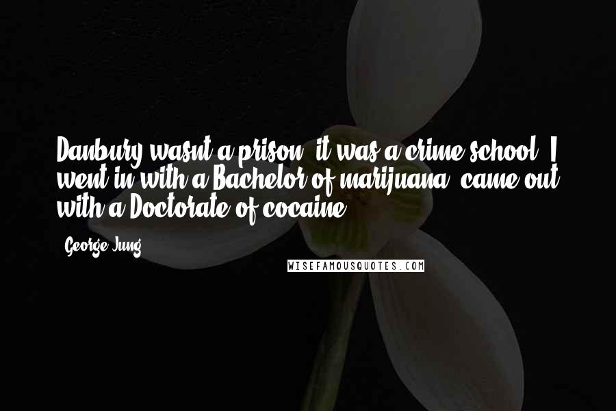 George Jung Quotes: Danbury wasnt a prison, it was a crime school. I went in with a Bachelor of marijuana, came out with a Doctorate of cocaine.