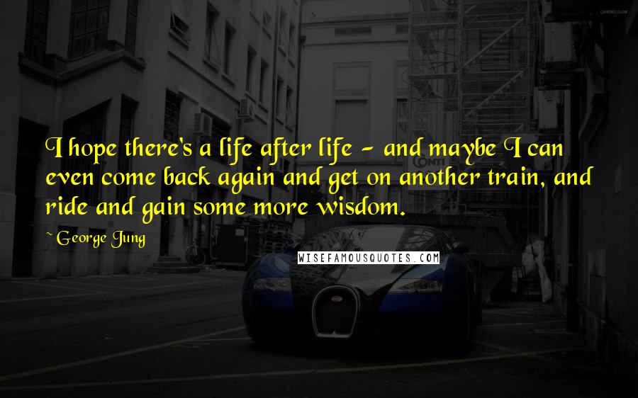 George Jung Quotes: I hope there's a life after life - and maybe I can even come back again and get on another train, and ride and gain some more wisdom.