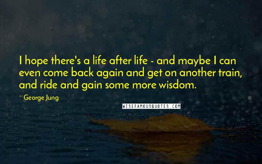 George Jung Quotes: I hope there's a life after life - and maybe I can even come back again and get on another train, and ride and gain some more wisdom.