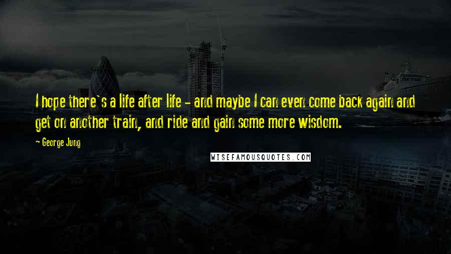 George Jung Quotes: I hope there's a life after life - and maybe I can even come back again and get on another train, and ride and gain some more wisdom.