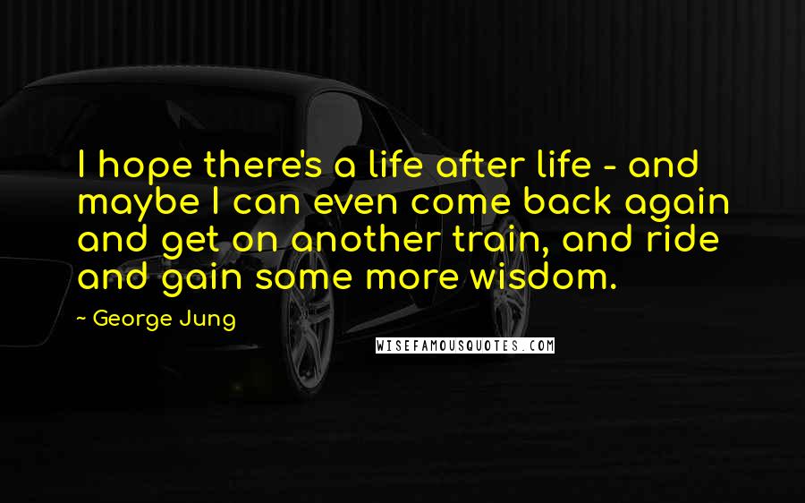 George Jung Quotes: I hope there's a life after life - and maybe I can even come back again and get on another train, and ride and gain some more wisdom.