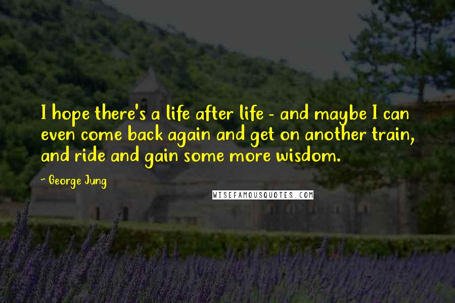 George Jung Quotes: I hope there's a life after life - and maybe I can even come back again and get on another train, and ride and gain some more wisdom.