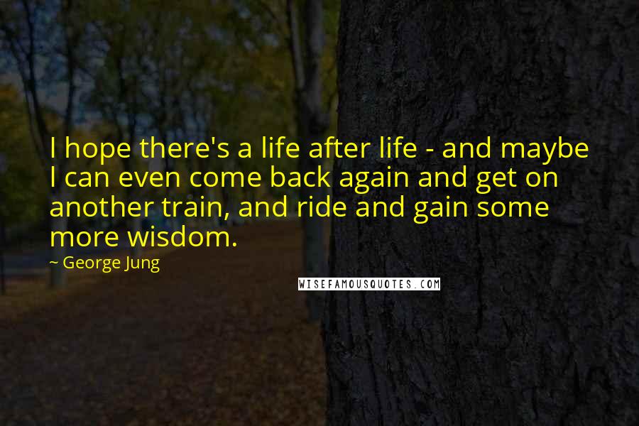 George Jung Quotes: I hope there's a life after life - and maybe I can even come back again and get on another train, and ride and gain some more wisdom.