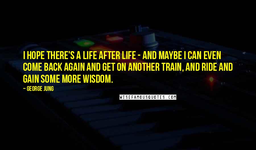 George Jung Quotes: I hope there's a life after life - and maybe I can even come back again and get on another train, and ride and gain some more wisdom.