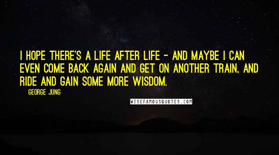 George Jung Quotes: I hope there's a life after life - and maybe I can even come back again and get on another train, and ride and gain some more wisdom.