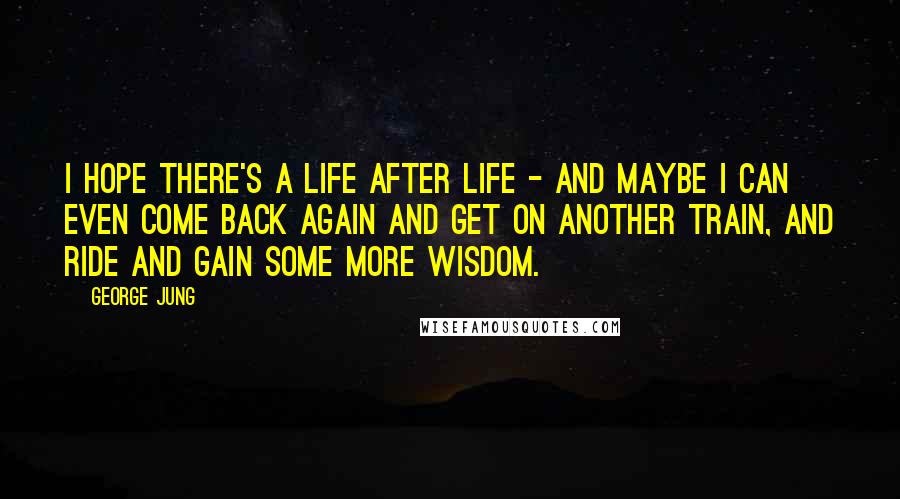 George Jung Quotes: I hope there's a life after life - and maybe I can even come back again and get on another train, and ride and gain some more wisdom.