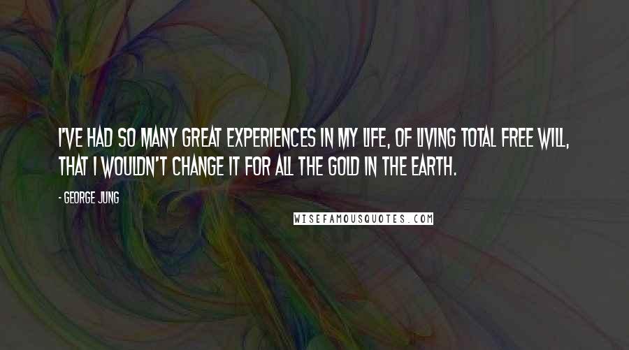 George Jung Quotes: I've had so many great experiences in my life, of living total free will, that I wouldn't change it for all the gold in the earth.