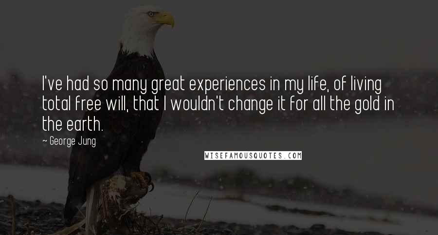 George Jung Quotes: I've had so many great experiences in my life, of living total free will, that I wouldn't change it for all the gold in the earth.