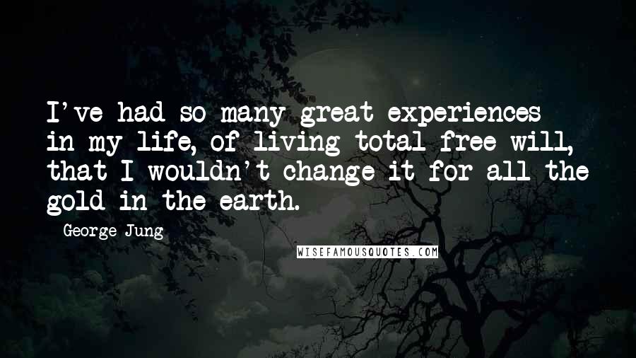 George Jung Quotes: I've had so many great experiences in my life, of living total free will, that I wouldn't change it for all the gold in the earth.