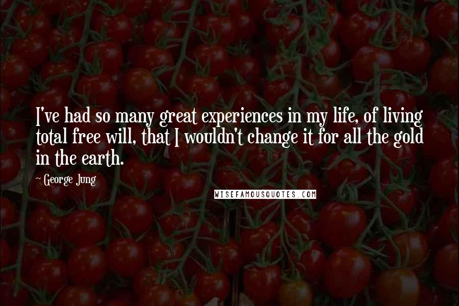 George Jung Quotes: I've had so many great experiences in my life, of living total free will, that I wouldn't change it for all the gold in the earth.