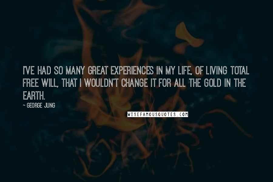 George Jung Quotes: I've had so many great experiences in my life, of living total free will, that I wouldn't change it for all the gold in the earth.