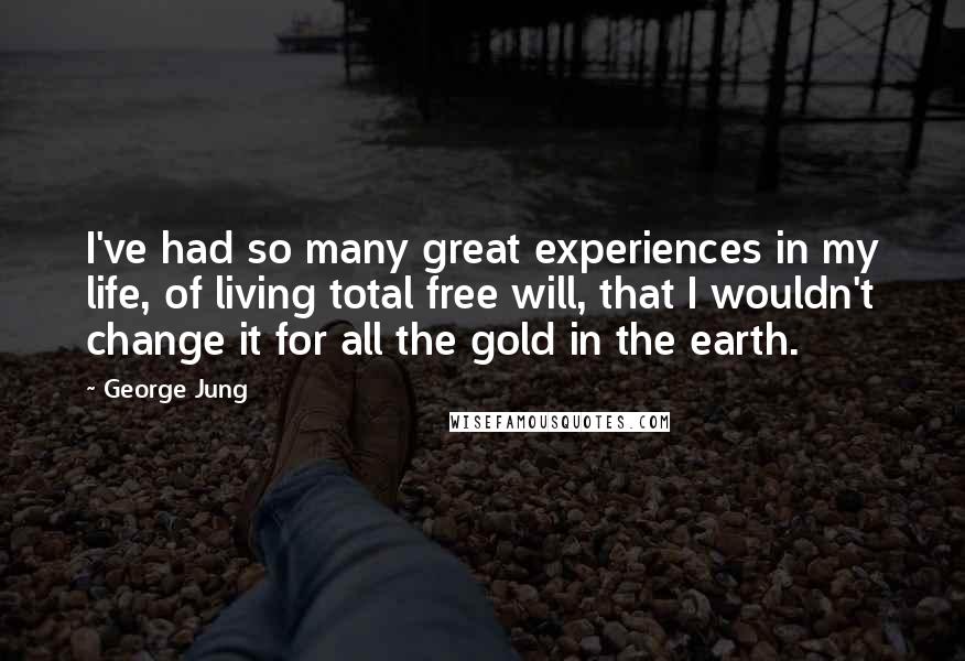 George Jung Quotes: I've had so many great experiences in my life, of living total free will, that I wouldn't change it for all the gold in the earth.