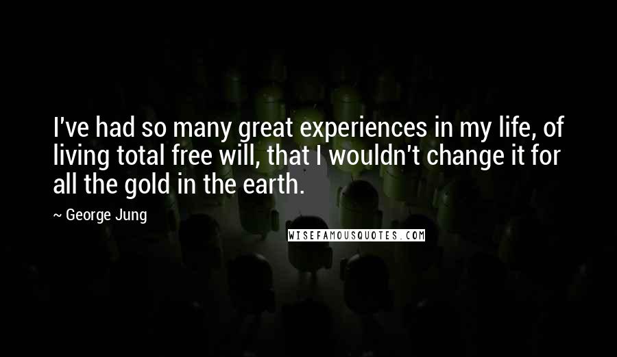 George Jung Quotes: I've had so many great experiences in my life, of living total free will, that I wouldn't change it for all the gold in the earth.