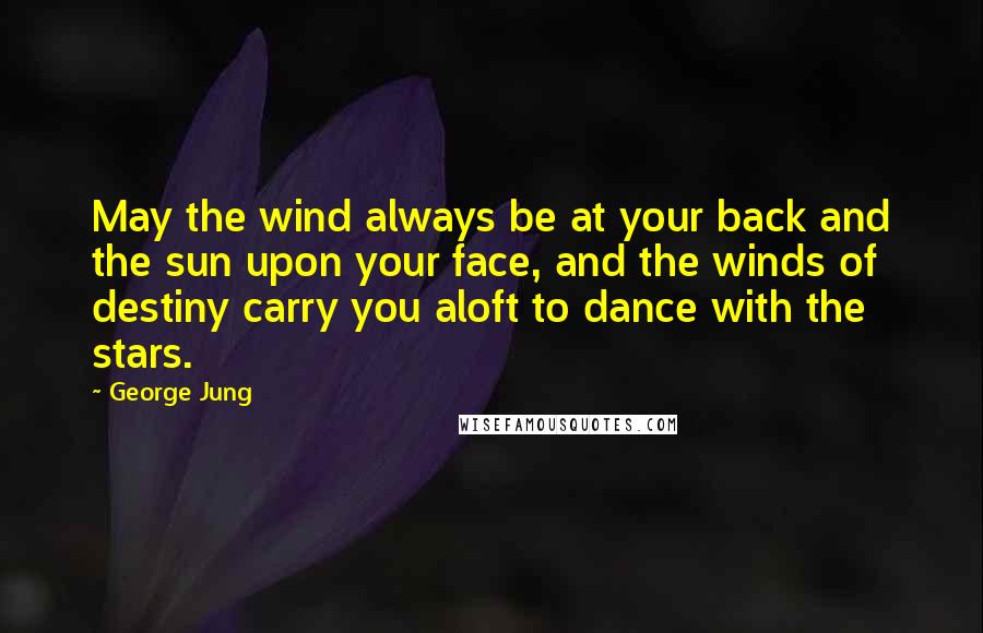 George Jung Quotes: May the wind always be at your back and the sun upon your face, and the winds of destiny carry you aloft to dance with the stars.