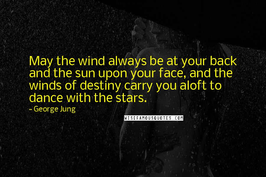 George Jung Quotes: May the wind always be at your back and the sun upon your face, and the winds of destiny carry you aloft to dance with the stars.