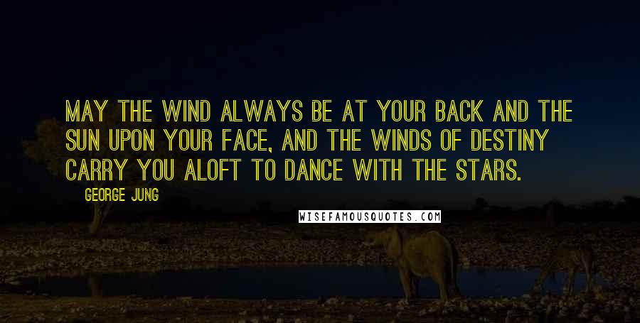 George Jung Quotes: May the wind always be at your back and the sun upon your face, and the winds of destiny carry you aloft to dance with the stars.