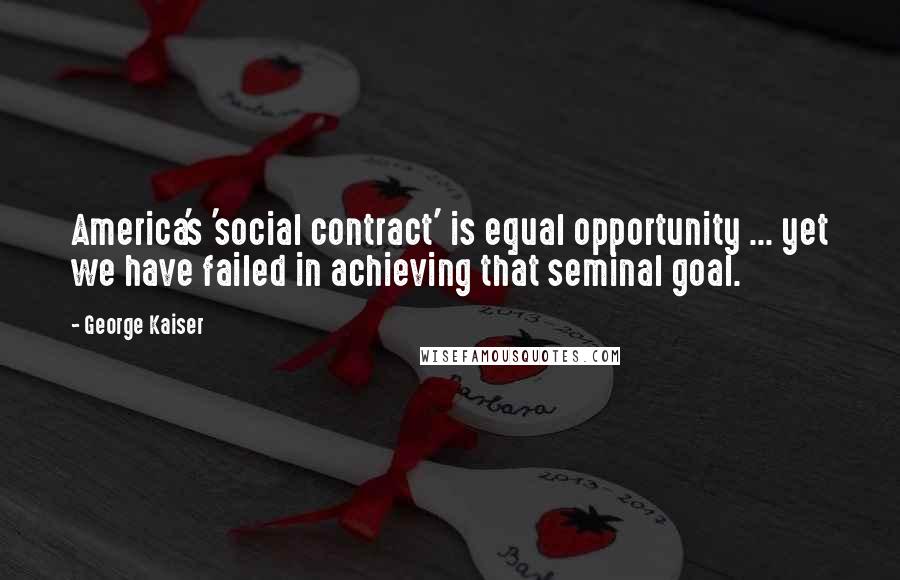 George Kaiser Quotes: America's 'social contract' is equal opportunity ... yet we have failed in achieving that seminal goal.