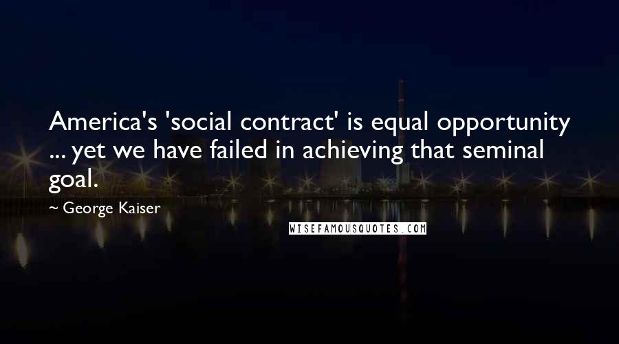 George Kaiser Quotes: America's 'social contract' is equal opportunity ... yet we have failed in achieving that seminal goal.