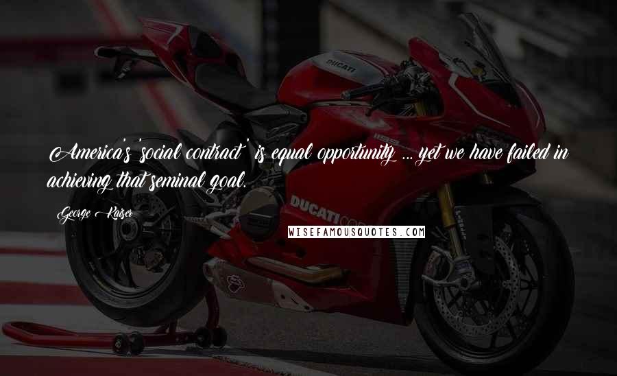 George Kaiser Quotes: America's 'social contract' is equal opportunity ... yet we have failed in achieving that seminal goal.