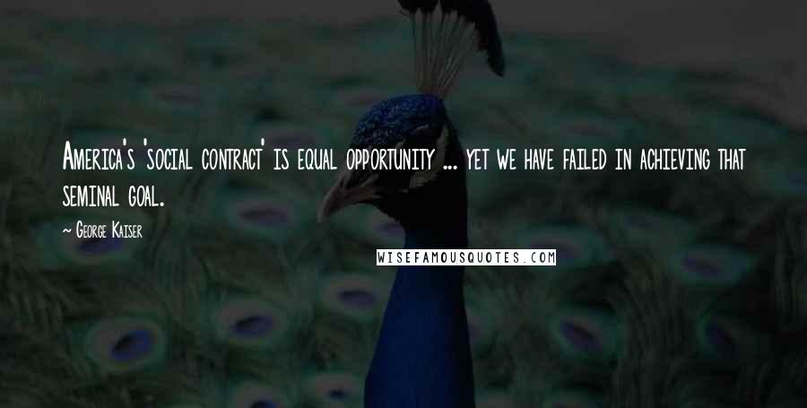 George Kaiser Quotes: America's 'social contract' is equal opportunity ... yet we have failed in achieving that seminal goal.