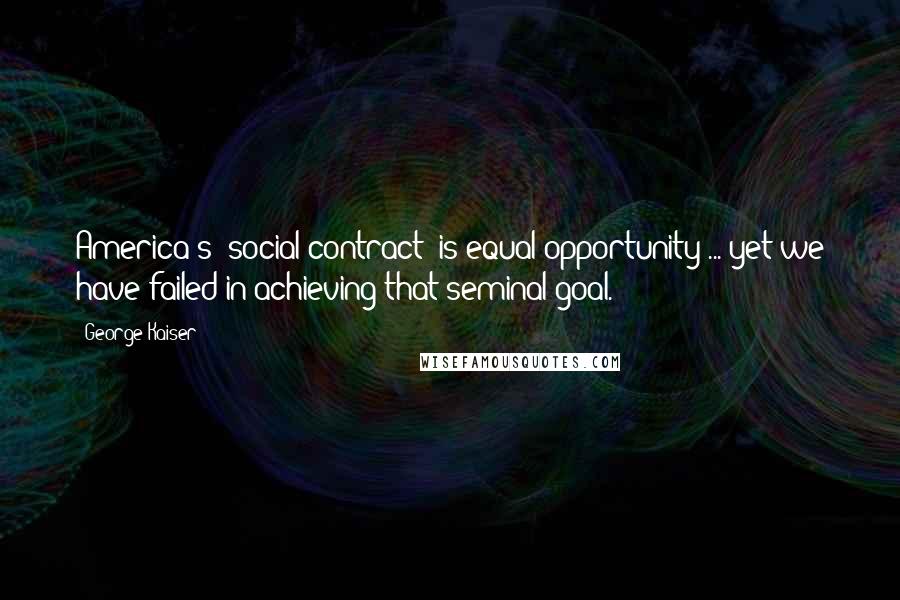 George Kaiser Quotes: America's 'social contract' is equal opportunity ... yet we have failed in achieving that seminal goal.