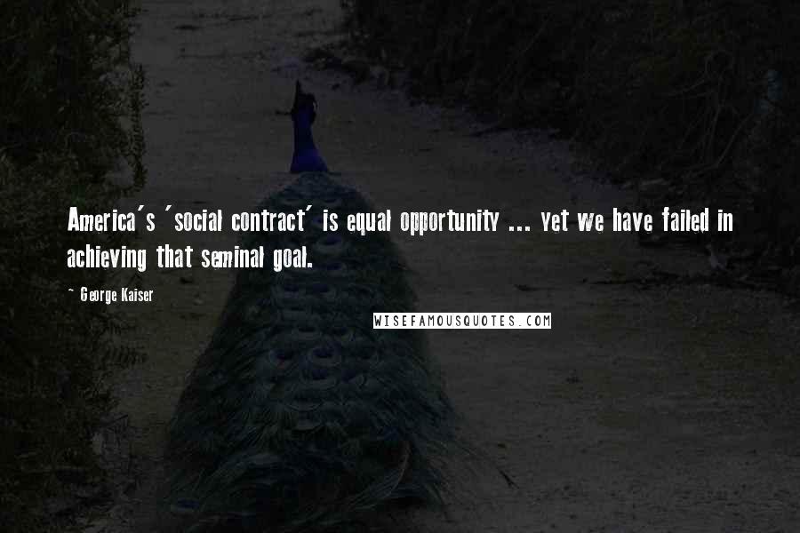 George Kaiser Quotes: America's 'social contract' is equal opportunity ... yet we have failed in achieving that seminal goal.