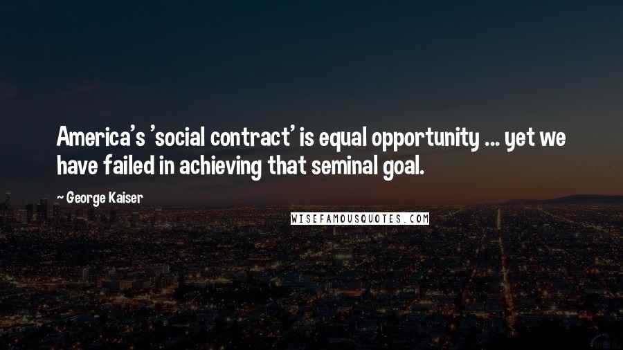 George Kaiser Quotes: America's 'social contract' is equal opportunity ... yet we have failed in achieving that seminal goal.