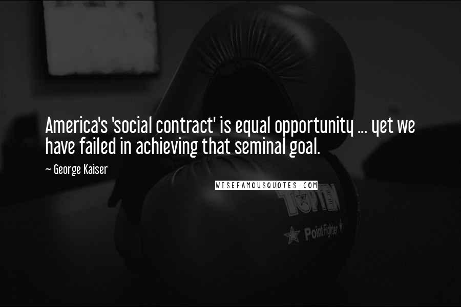 George Kaiser Quotes: America's 'social contract' is equal opportunity ... yet we have failed in achieving that seminal goal.