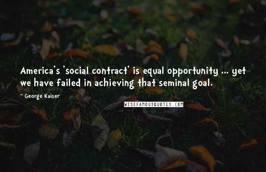 George Kaiser Quotes: America's 'social contract' is equal opportunity ... yet we have failed in achieving that seminal goal.