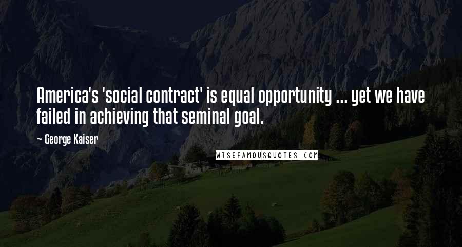 George Kaiser Quotes: America's 'social contract' is equal opportunity ... yet we have failed in achieving that seminal goal.