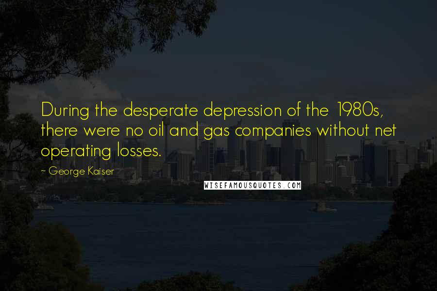 George Kaiser Quotes: During the desperate depression of the 1980s, there were no oil and gas companies without net operating losses.