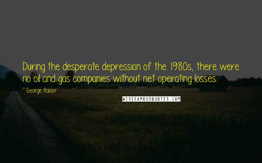 George Kaiser Quotes: During the desperate depression of the 1980s, there were no oil and gas companies without net operating losses.