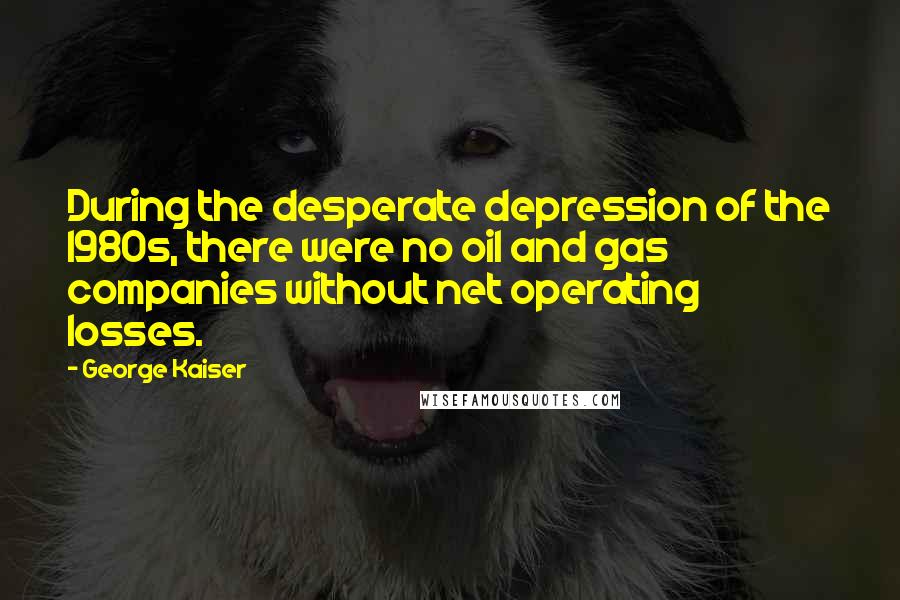 George Kaiser Quotes: During the desperate depression of the 1980s, there were no oil and gas companies without net operating losses.