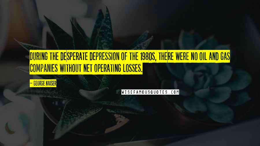 George Kaiser Quotes: During the desperate depression of the 1980s, there were no oil and gas companies without net operating losses.