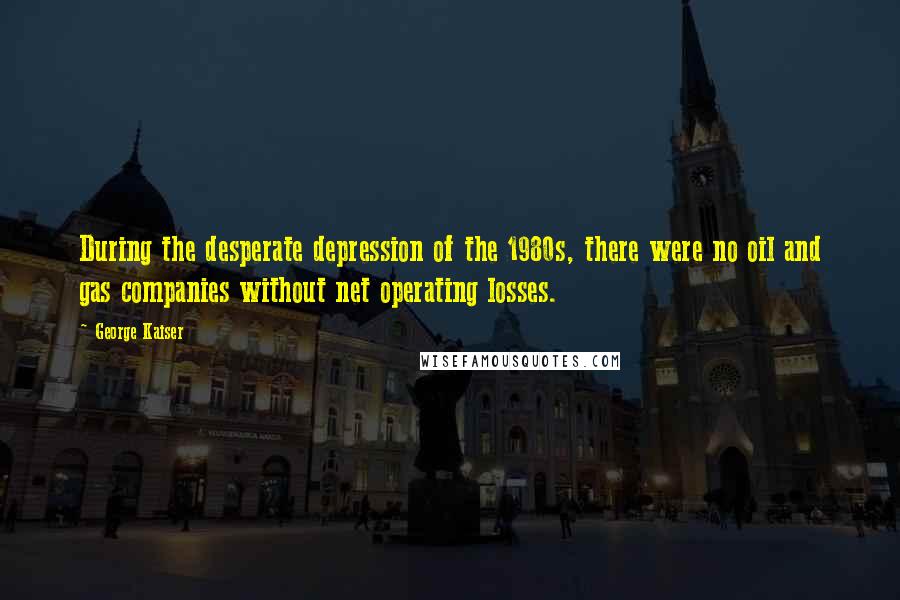 George Kaiser Quotes: During the desperate depression of the 1980s, there were no oil and gas companies without net operating losses.