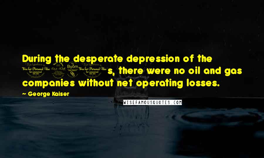 George Kaiser Quotes: During the desperate depression of the 1980s, there were no oil and gas companies without net operating losses.